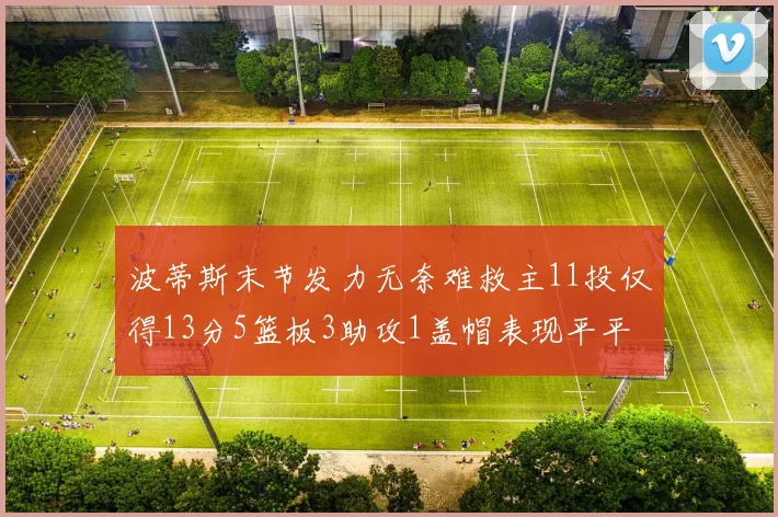 波蒂斯末节发力无奈难救主11投仅得13分5篮板3助攻1盖帽表现平平