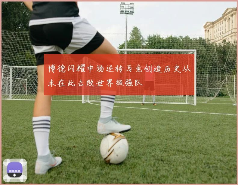 博德闪耀中场逆转马竞创造历史从未在此击败世界级强队