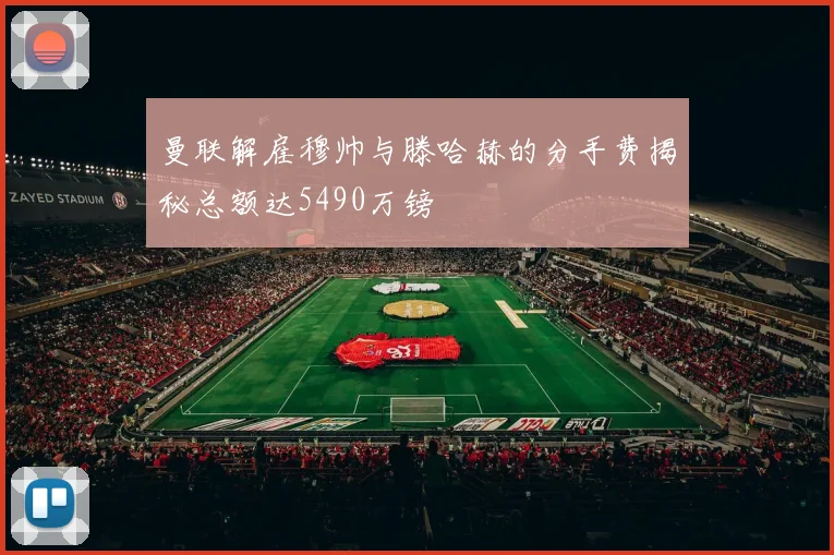 曼联解雇穆帅与滕哈赫的分手费揭秘总额达5490万镑