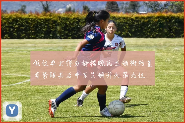 低位单打得分榜揭晓瓦兰领衔约基奇紧随其后申京艾顿并列第九位