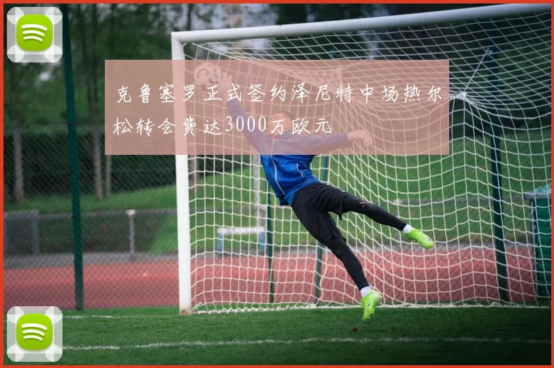 克鲁塞罗正式签约泽尼特中场热尔松转会费达3000万欧元