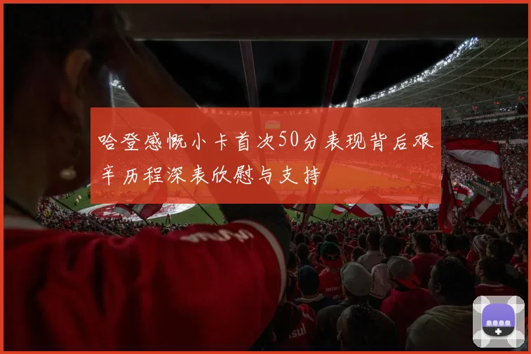 哈登感慨小卡首次50分表现背后艰辛历程深表欣慰与支持
