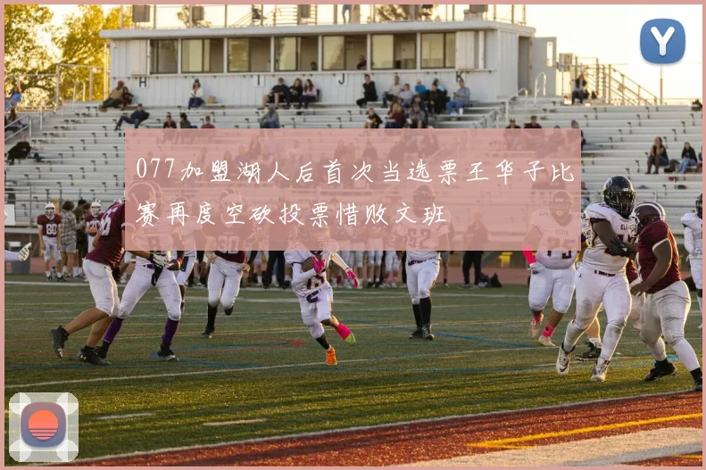 077加盟湖人后首次当选票王华子比赛再度空砍投票惜败文班