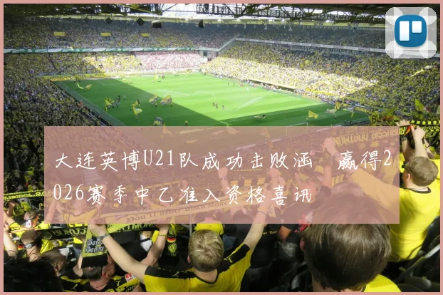 大连英博U21队成功击败涵瑀赢得2026赛季中乙准入资格喜讯