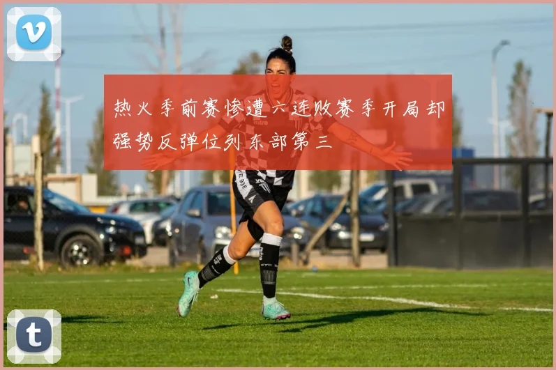 热火季前赛惨遭六连败赛季开局却强势反弹位列东部第三