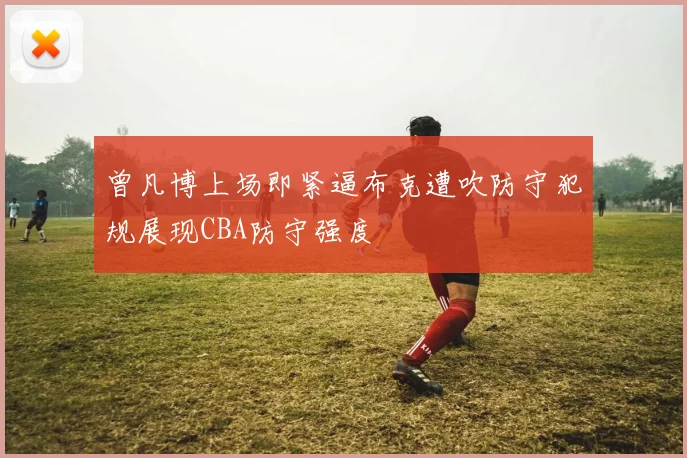 曾凡博上场即紧逼布克遭吹防守犯规展现CBA防守强度