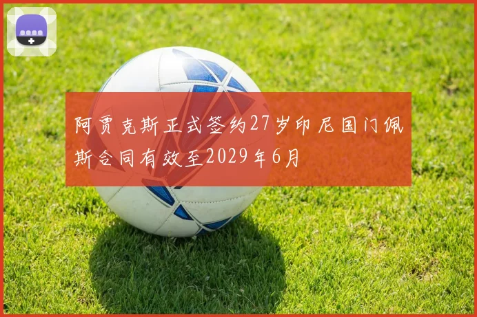 阿贾克斯正式签约27岁印尼国门佩斯合同有效至2029年6月