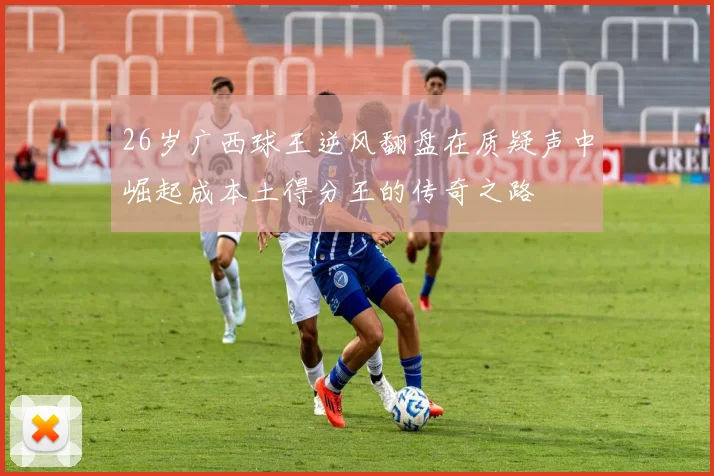 26岁广西球王逆风翻盘在质疑声中崛起成本土得分王的传奇之路