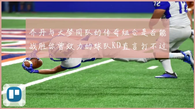 乔丹与大梦同队的传奇组合是否能战胜你曾效力的球队KD直言打不过实在太疯狂