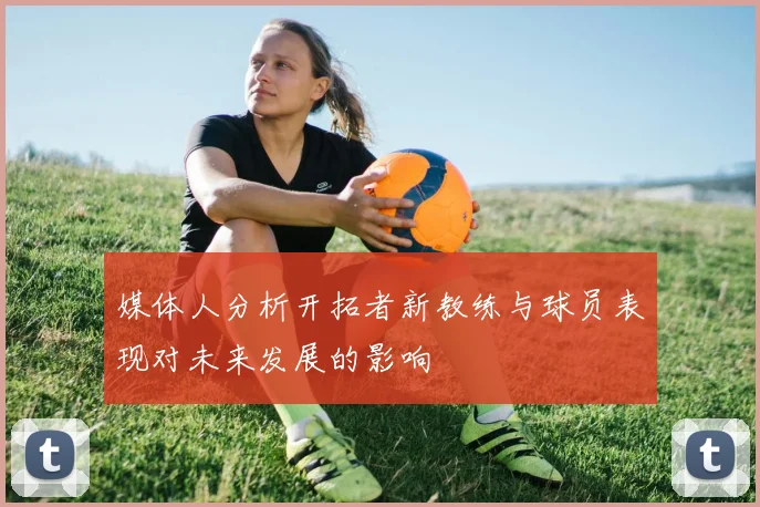 媒体人分析开拓者新教练与球员表现对未来发展的影响