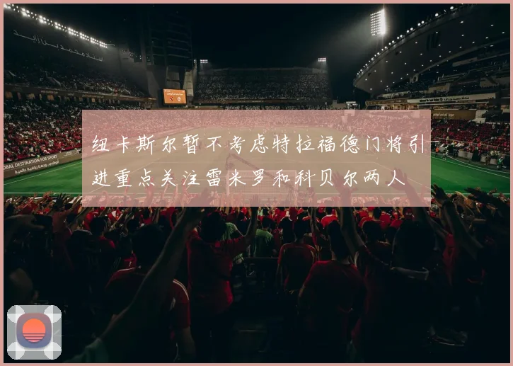 纽卡斯尔暂不考虑特拉福德门将引进重点关注雷米罗和科贝尔两人