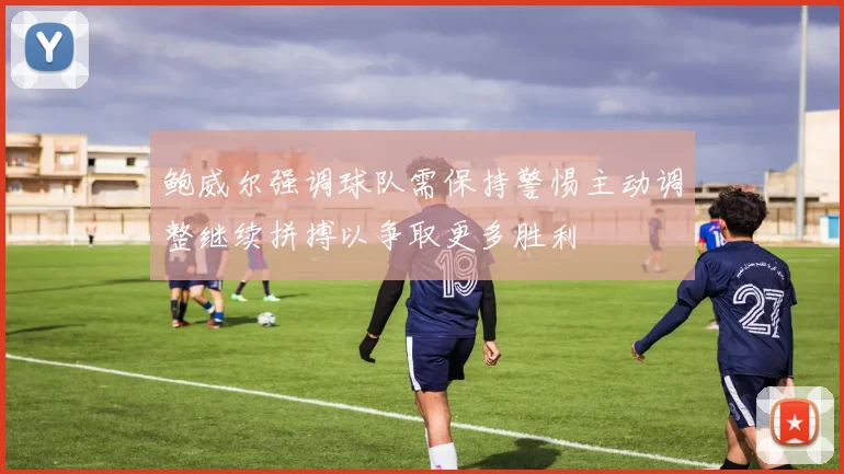 鲍威尔强调球队需保持警惕主动调整继续拼搏以争取更多胜利