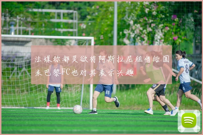 法媒称都灵欲将阿斯拉尼租借给国米巴黎FC也对其表示兴趣
