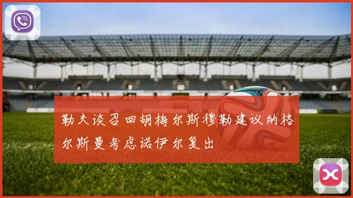 勒夫谈召回胡梅尔斯穆勒建议纳格尔斯曼考虑诺伊尔复出