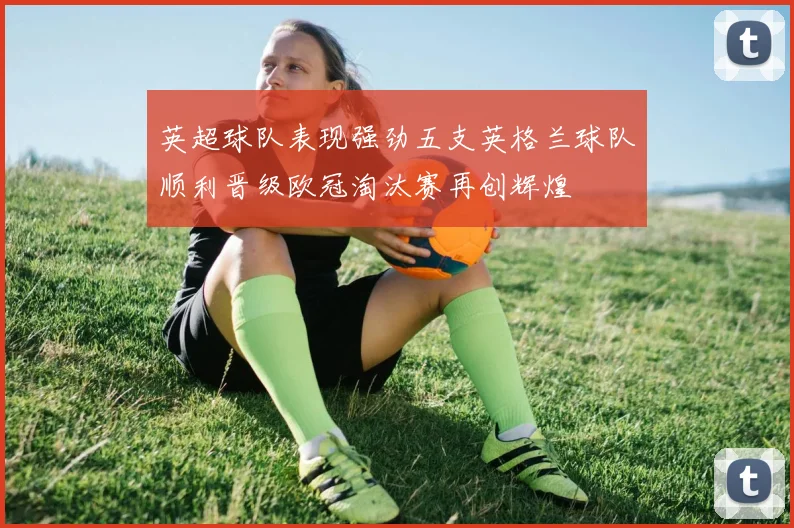 英超球队表现强劲五支英格兰球队顺利晋级欧冠淘汰赛再创辉煌