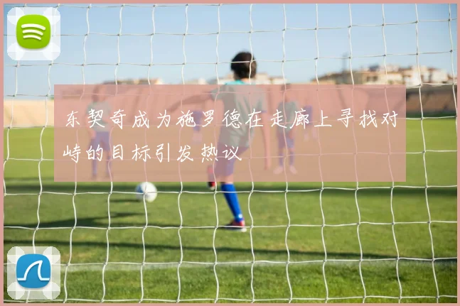 东契奇成为施罗德在走廊上寻找对峙的目标引发热议