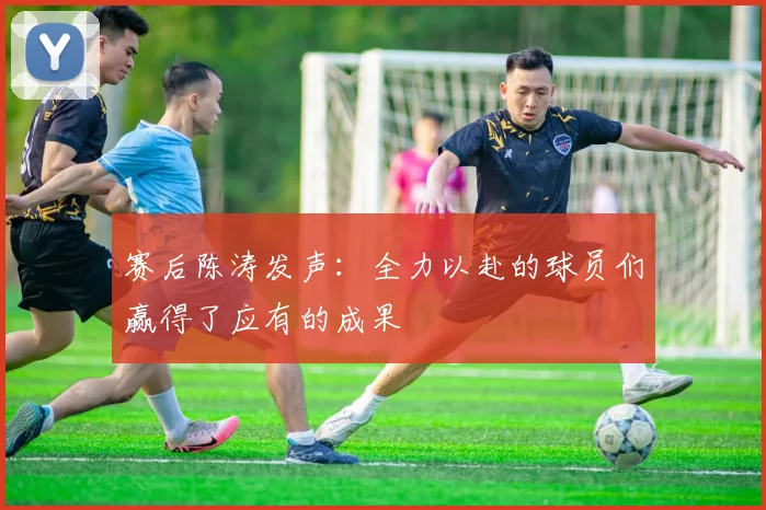 赛后陈涛发声：全力以赴的球员们赢得了应有的成果