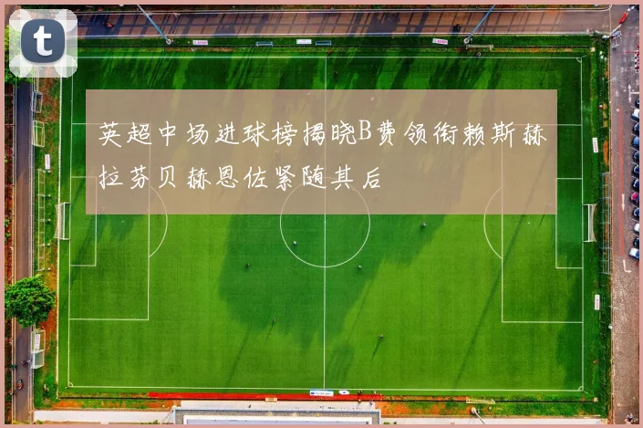 英超中场进球榜揭晓B费领衔赖斯赫拉芬贝赫恩佐紧随其后