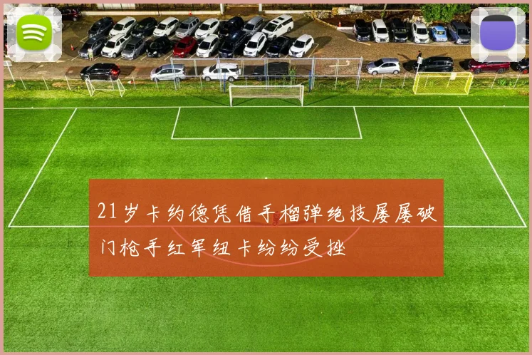 21岁卡约德凭借手榴弹绝技屡屡破门枪手红军纽卡纷纷受挫