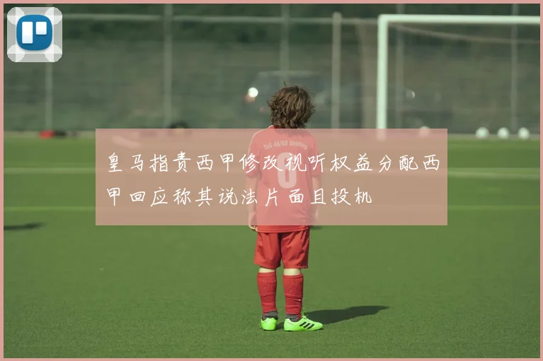 皇马指责西甲修改视听权益分配西甲回应称其说法片面且投机