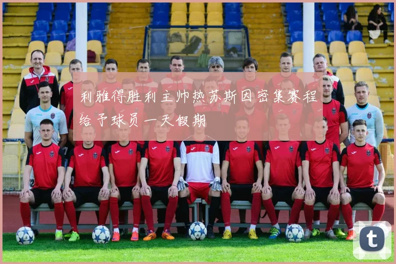 利雅得胜利主帅热苏斯因密集赛程给予球员一天假期