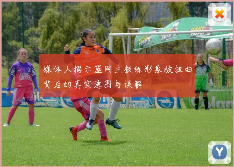 媒体人揭示篮网主教练形象被扭曲背后的真实意图与误解