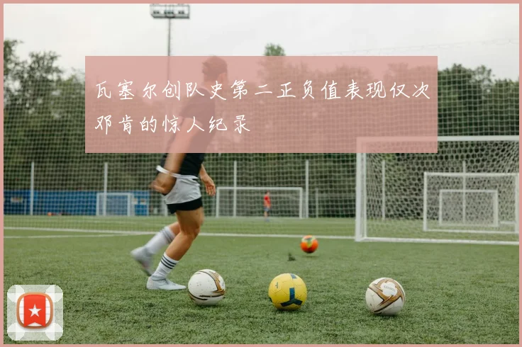瓦塞尔创队史第二正负值表现仅次邓肯的惊人纪录