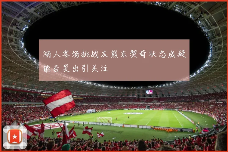 湖人客场挑战灰熊东契奇状态成疑能否复出引关注