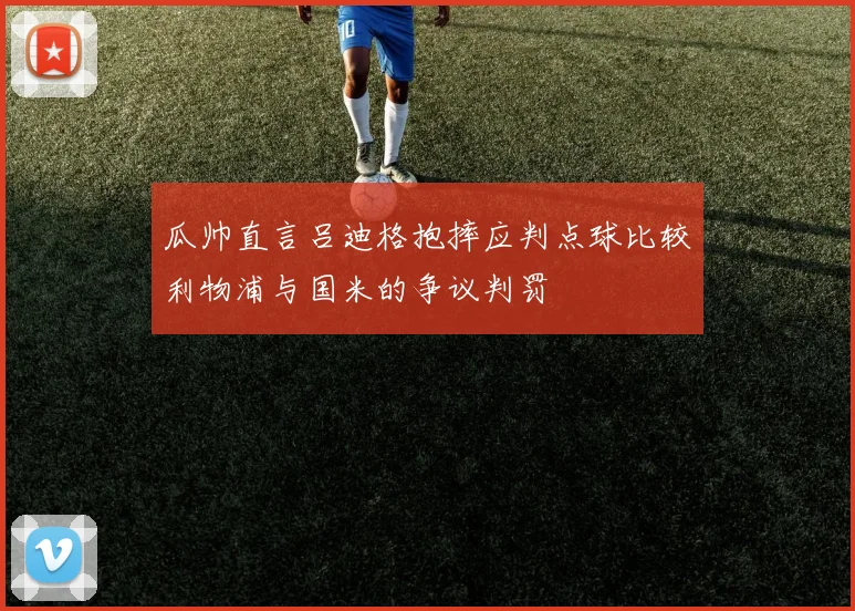 瓜帅直言吕迪格抱摔应判点球比较利物浦与国米的争议判罚