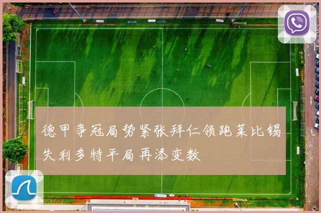 德甲争冠局势紧张拜仁领跑莱比锡失利多特平局再添变数