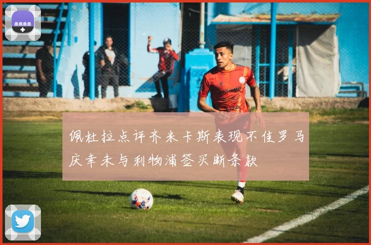 佩杜拉点评齐米卡斯表现不佳罗马庆幸未与利物浦签买断条款