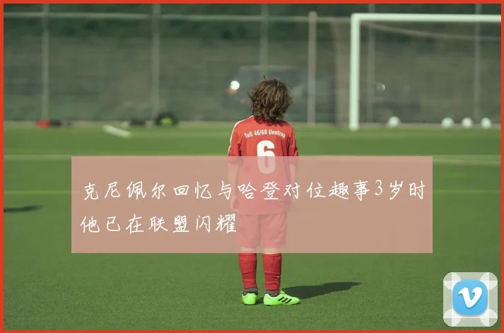 克尼佩尔回忆与哈登对位趣事3岁时他已在联盟闪耀