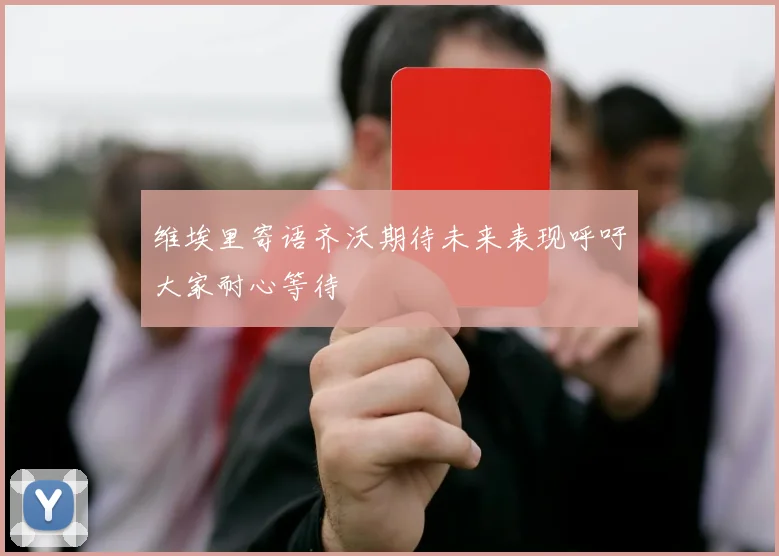 维埃里寄语齐沃期待未来表现呼吁大家耐心等待