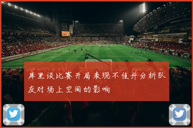 库里谈比赛开局表现不佳并分析队友对场上空间的影响