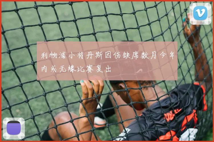 利物浦小将丹斯因伤缺席数月今年内或无缘比赛复出