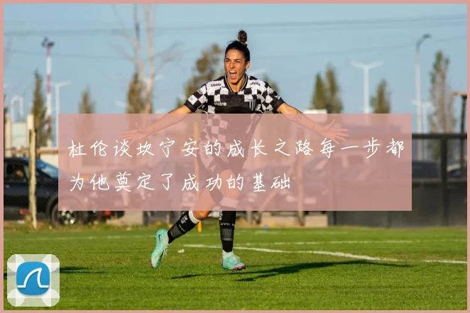 杜伦谈坎宁安的成长之路每一步都为他奠定了成功的基础
