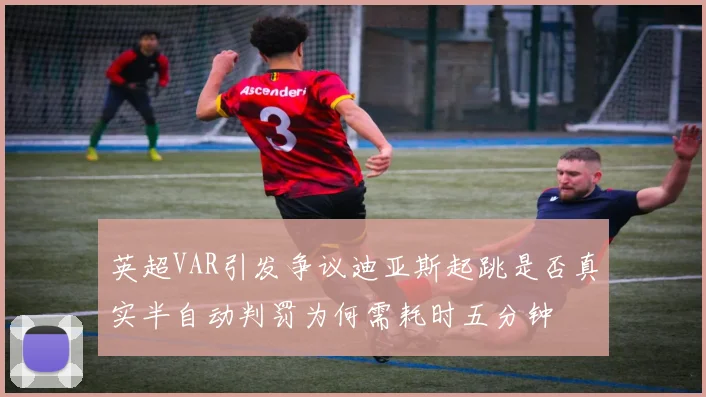 英超VAR引发争议迪亚斯起跳是否真实半自动判罚为何需耗时五分钟