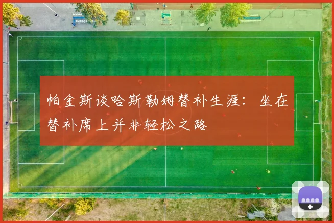 帕金斯谈哈斯勒姆替补生涯：坐在替补席上并非轻松之路