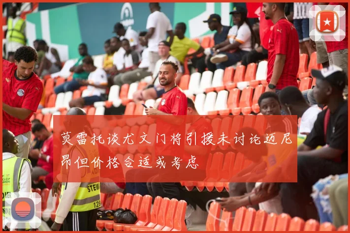 莫雷托谈尤文门将引援未讨论迈尼昂但价格合适或考虑