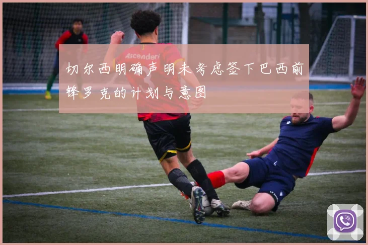 切尔西明确声明未考虑签下巴西前锋罗克的计划与意图