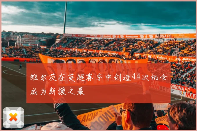 维尔茨在英超赛季中创造44次机会成为新援之最