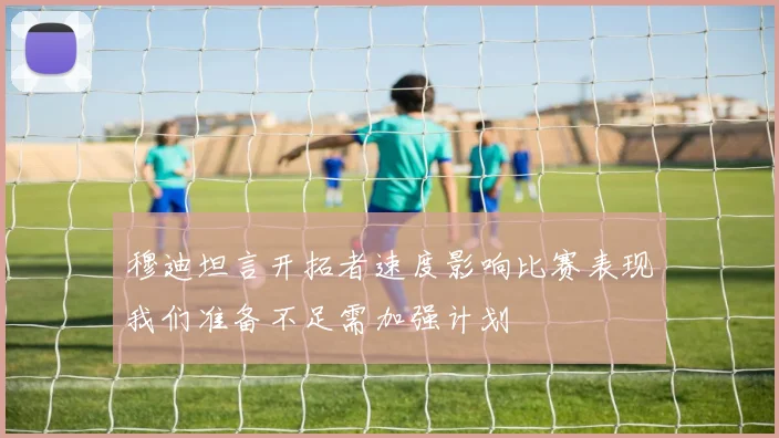 穆迪坦言开拓者速度影响比赛表现我们准备不足需加强计划