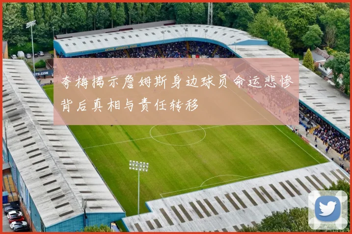 夸梅揭示詹姆斯身边球员命运悲惨背后真相与责任转移