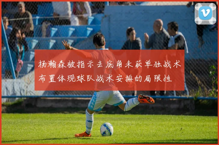 杨瀚森被指示去底角未获单独战术布置体现球队战术安排的局限性