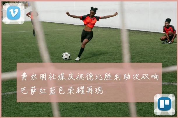 费尔明社媒庆祝德比胜利助攻双响巴萨红蓝色荣耀再现