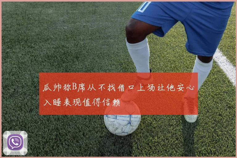 瓜帅称B席从不找借口上场让他安心入睡表现值得信赖
