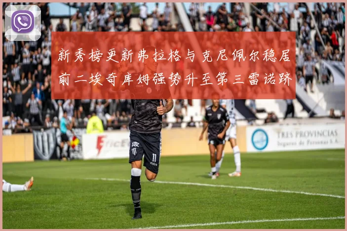 新秀榜更新弗拉格与克尼佩尔稳居前二埃奇库姆强势升至第三雷诺跻身第八名