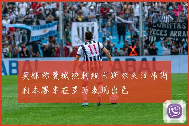 英媒称曼城热刺纽卡斯尔关注韦斯利本赛季在罗马表现出色
