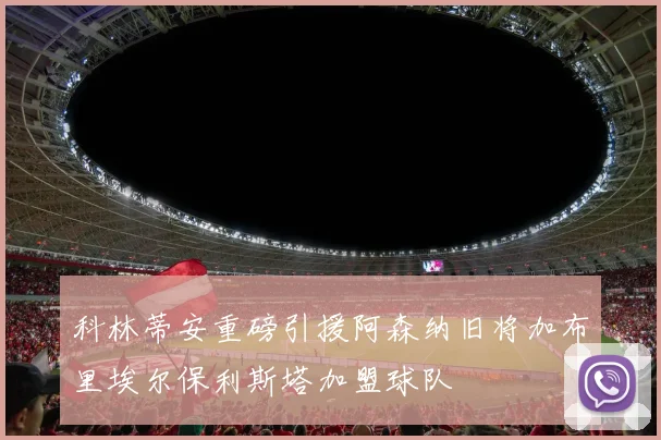 科林蒂安重磅引援阿森纳旧将加布里埃尔保利斯塔加盟球队